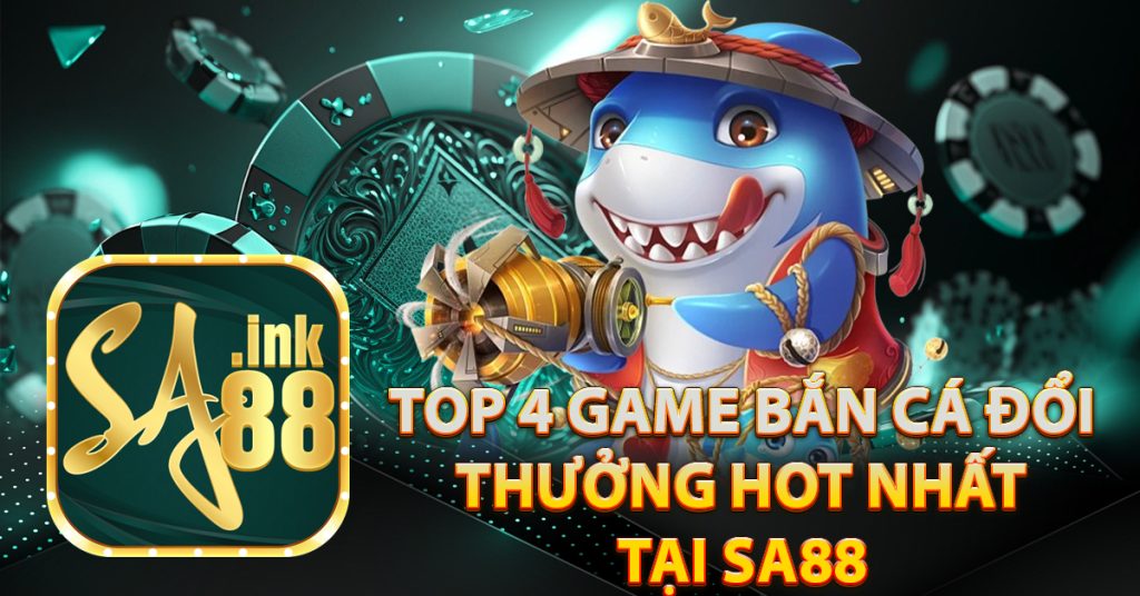 Top 4 game bắn cá đổi thưởng HOT nhất tại Sa88